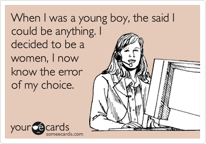 When I was a young boy, the said I could be anything. I
decided to be a
women, I now
know the error
of my choice.