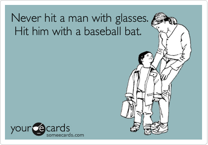 Never hit a man with glasses.
 Hit him with a baseball bat.
