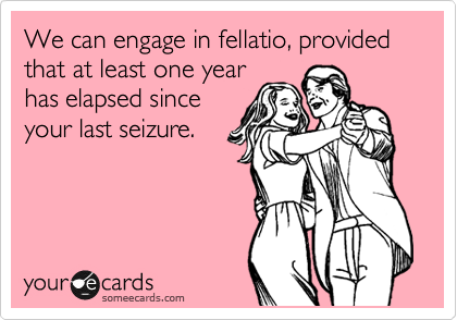 We can engage in fellatio, provided that at least one year
has elapsed since
your last seizure.