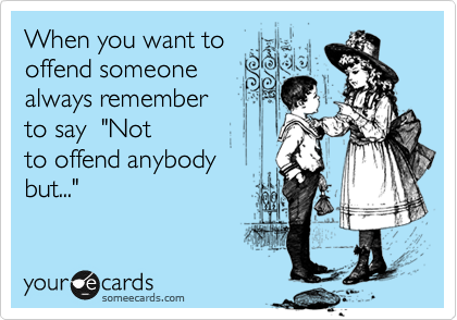 When you want to
offend someone
always remember
to say  "Not
to offend anybody
but..."