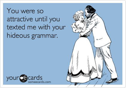You were so
attractive until you
texted me with your
hideous grammar.