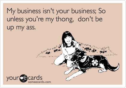 My business isn't your business; So unless you're my thong,  don't be up my ass.