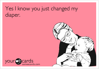 Yes I know you just changed my diaper.