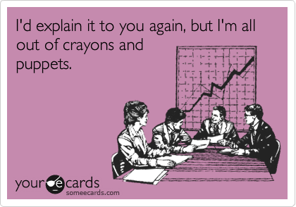 I'd explain it to you again, but I'm all out of crayons and
puppets.