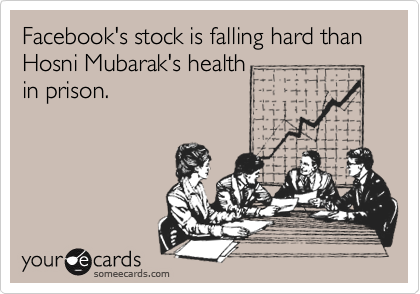 Facebook's stock is falling hard than Hosni Mubarak's health
in prison. 