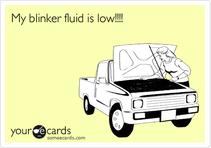 My blinker fluid is low!!!!