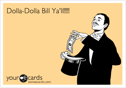 Dolla-Dolla Bill Ya'll!!!!!