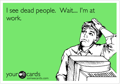 I see dead people.  Wait.... I'm at work.