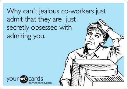Why can't jealous co-workers just admit that they are  just
secretly obsessed with
admiring you.
