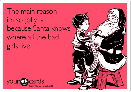 The main reason
im so jolly is
because Santa knows 
where all the bad
girls live.