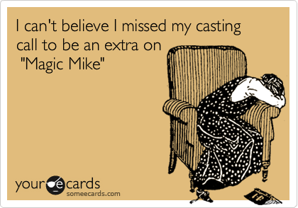I can't believe I missed my casting call to be an extra on
 "Magic Mike"
