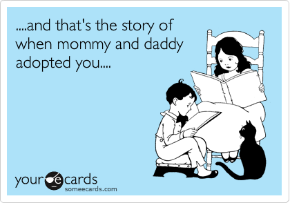 ....and that's the story of
when mommy and daddy
adopted you....