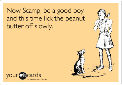 Now Scamp, be a good boy 
and this time lick the peanut
butter off slowly.  
