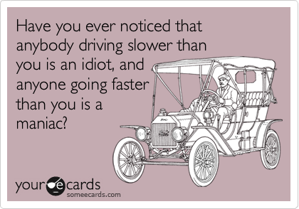 Have you ever noticed that anybody driving slower than
you is an idiot, and
anyone going faster
than you is a
maniac?