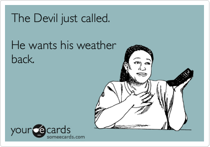 The Devil just called.

He wants his weather
back.