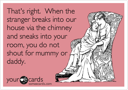 That's right.  When the
stranger breaks into our
house via the chimney
and sneaks into your
room, you do not
shout for mummy or
daddy.