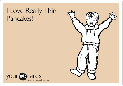 I Love Really Thin
Pancakes!