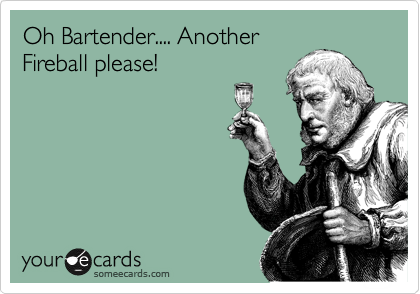 Oh Bartender.... Another
Fireball please!