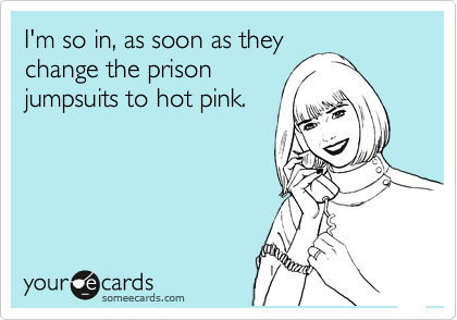 I'm so in, as soon as they
change the prison
jumpsuits to hot pink.