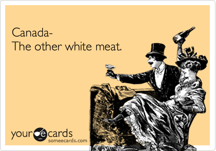 
Canada- 
The other white meat.