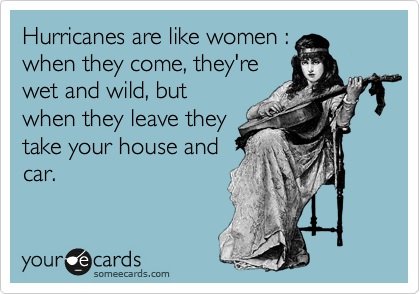Hurricanes are like women :
when they come, they're
wet and wild, but
when they leave they
take your house and
car. 