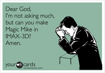 Dear God,
I'm not asking much,
but can you make
Magic Mike in
IMAX-3D?
Amen.