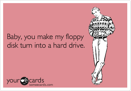 


Baby, you make my floppy
disk turn into a hard drive.