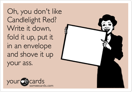 Oh, you don't like
Candlelight Red?
Write it down,
fold it up, put it
in an envelope
and shove it up
your ass.