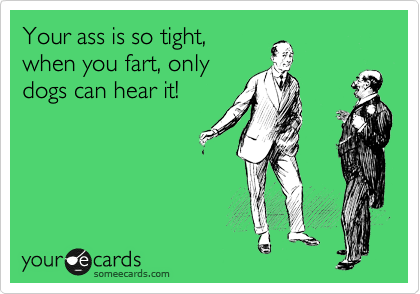 Your ass is so tight, 
when you fart, only
dogs can hear it!