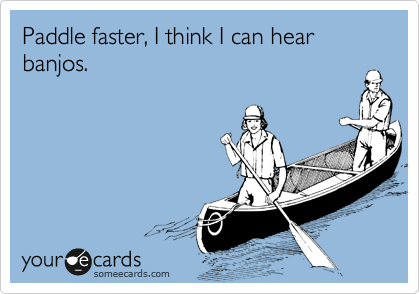 Paddle faster, I think I can hear banjos.