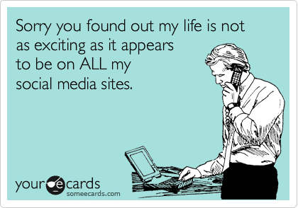 Sorry you found out my life is not as exciting as it appears
to be on ALL my
social media sites.