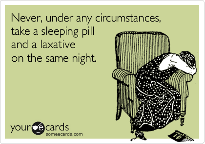 Never, under any circumstances, take a sleeping pill 
and a laxative 
on the same night.