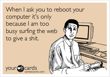 When I ask you to reboot your computer it's only
because I am too
busy surfing the web
to give a shit.