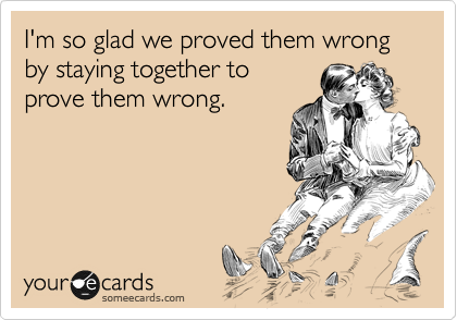 I'm so glad we proved them wrong by staying together to
prove them wrong.