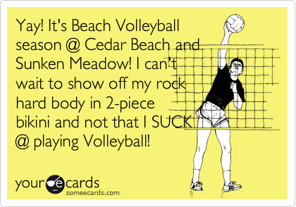 Yay! It's Beach Volleyball
season @ Cedar Beach and
Sunken Meadow! I can't
wait to show off my rock
hard body in 2-piece
bikini and not that I SUCK
@ playing Volleyball!