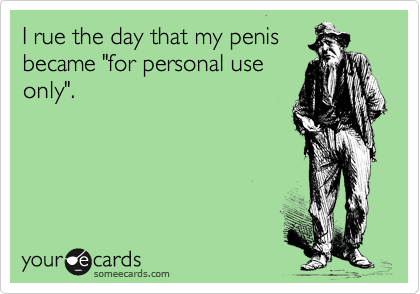 I rue the day that my penis
became "for personal use
only".