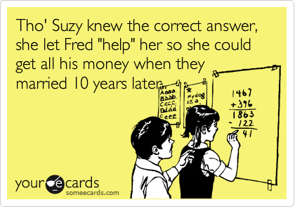 Tho' Suzy knew the correct answer, she let Fred "help" her so she could get all his money when they married 10 years later..