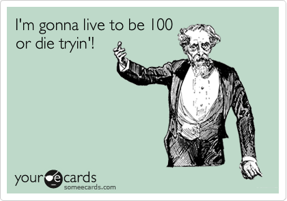 I'm gonna live to be 100
or die tryin'!