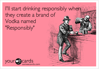 I'll start drinking responsibly when
they create a brand of
Vodka named
"Responsibly" 