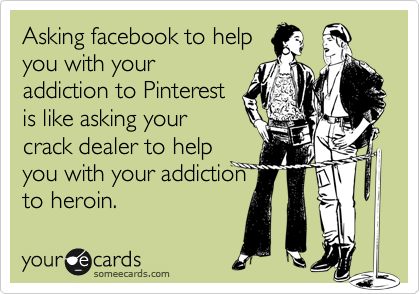 Asking facebook to help
you with your
addiction to Pinterest
is like asking your
crack dealer to help
you with your addiction
to heroin.
