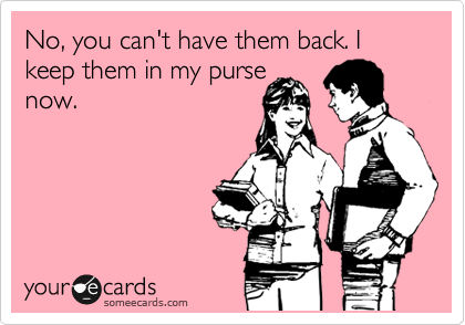 No, you can't have them back. I keep them in my purse
now. 