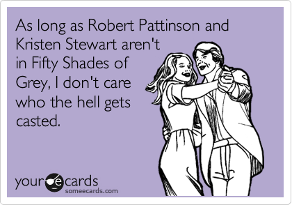 As long as Robert Pattinson and Kristen Stewart aren't
in Fifty Shades of
Grey, I don't care
who the hell gets
casted. 