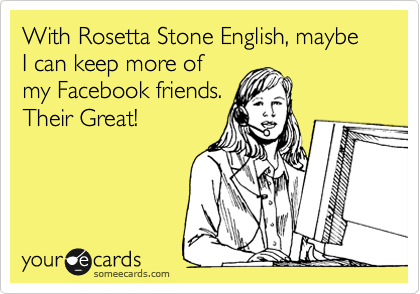 With Rosetta Stone English, maybe I can keep more of
my Facebook friends.
Their Great!