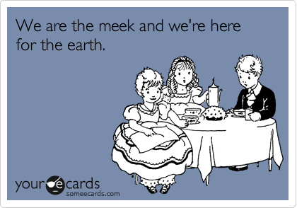 We are the meek and we're here for the earth.   