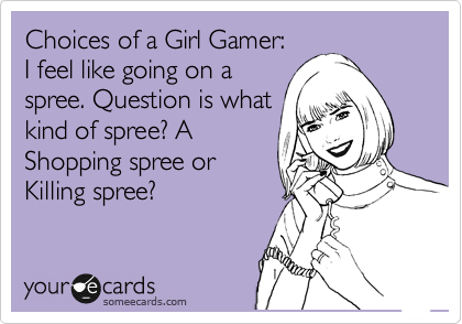 Choices of a Girl Gamer:
I feel like going on a
spree. Question is what
kind of spree? A
Shopping spree or
Killing spree?