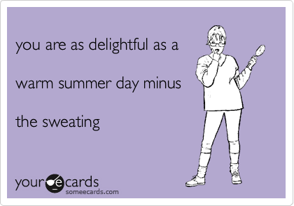 
you are as delightful as a

warm summer day minus

the sweating