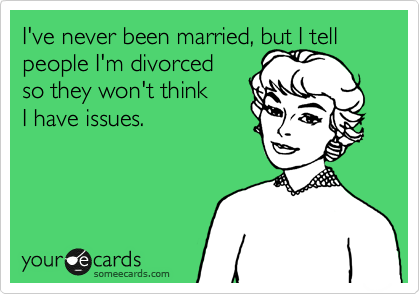 I've never been married, but I tell people I'm divorced
so they won't think
I have issues.