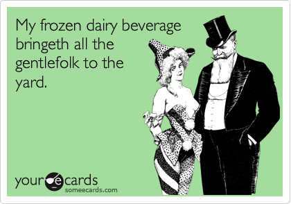 My frozen dairy beverage
bringeth all the
gentlefolk to the
yard. 