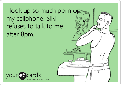 I look up so much porn on
my cellphone, SIRI
refuses to talk to me
after 8pm.