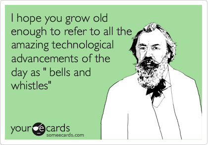 I hope you grow old
enough to refer to all the
amazing technological
advancements of the
day as " bells and
whistles"